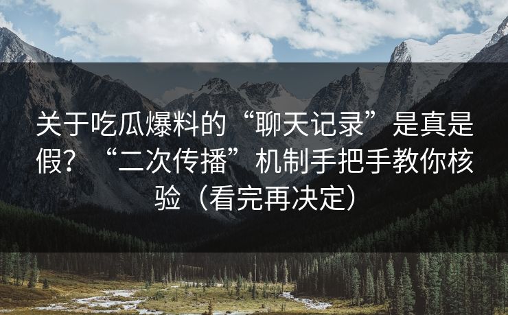 关于吃瓜爆料的“聊天记录”是真是假？“二次传播”机制手把手教你核验（看完再决定）