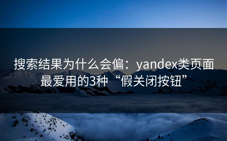 搜索结果为什么会偏：yandex类页面最爱用的3种“假关闭按钮”