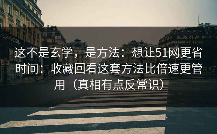 这不是玄学，是方法：想让51网更省时间：收藏回看这套方法比倍速更管用（真相有点反常识）