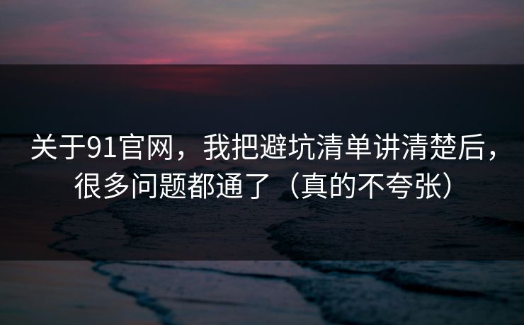 关于91官网，我把避坑清单讲清楚后，很多问题都通了（真的不夸张）