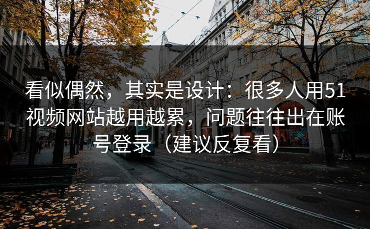 看似偶然，其实是设计：很多人用51视频网站越用越累，问题往往出在账号登录（建议反复看）