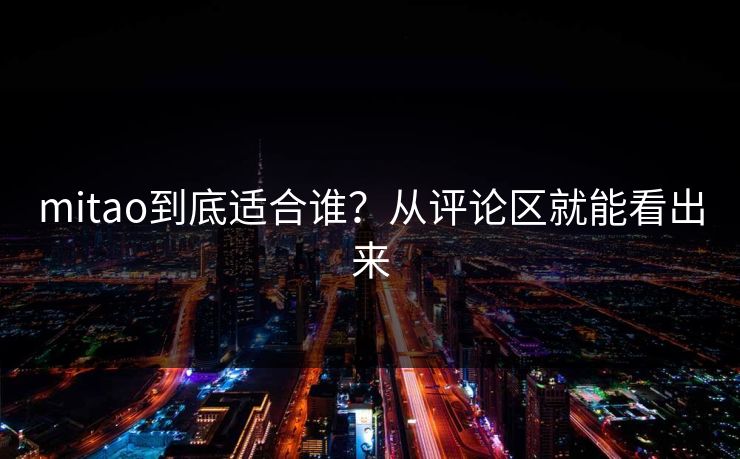 mitao到底适合谁？从评论区就能看出来