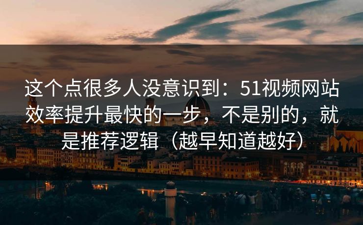 这个点很多人没意识到：51视频网站效率提升最快的一步，不是别的，就是推荐逻辑（越早知道越好）