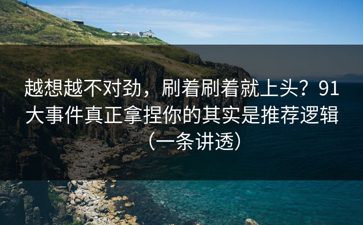 越想越不对劲，刷着刷着就上头？91大事件真正拿捏你的其实是推荐逻辑（一条讲透）