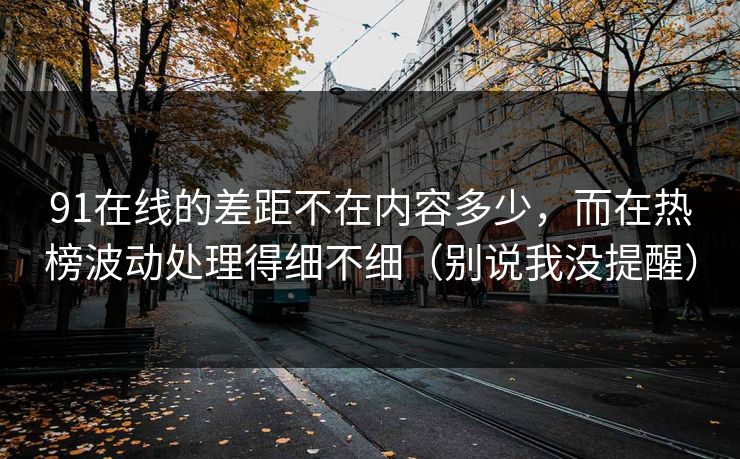 91在线的差距不在内容多少，而在热榜波动处理得细不细（别说我没提醒）