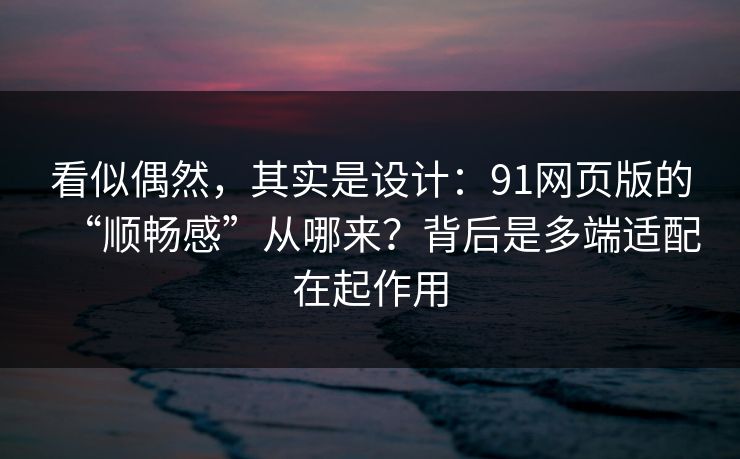 看似偶然，其实是设计：91网页版的“顺畅感”从哪来？背后是多端适配在起作用