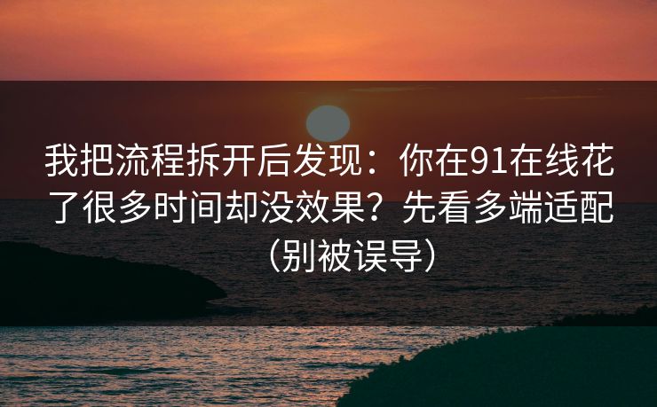 我把流程拆开后发现：你在91在线花了很多时间却没效果？先看多端适配（别被误导）