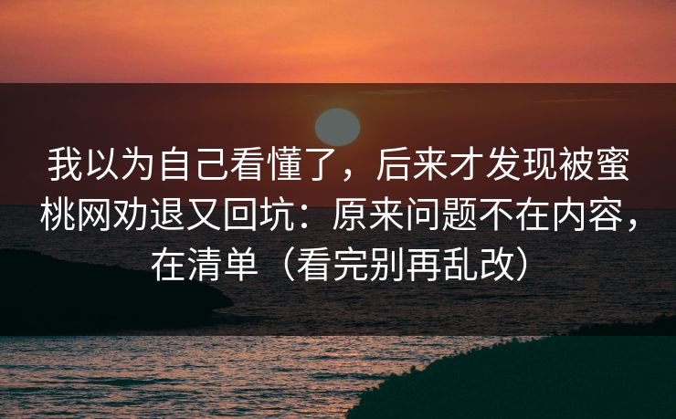 我以为自己看懂了，后来才发现被蜜桃网劝退又回坑：原来问题不在内容，在清单（看完别再乱改）