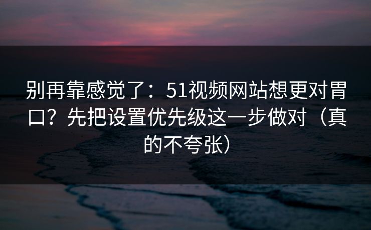 别再靠感觉了：51视频网站想更对胃口？先把设置优先级这一步做对（真的不夸张）