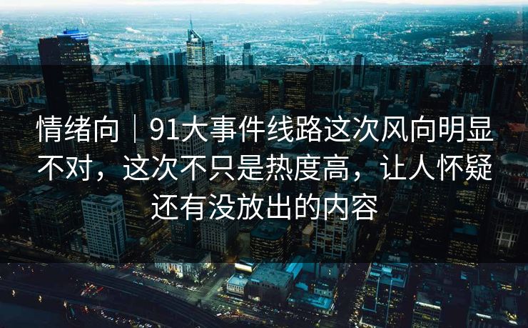 情绪向｜91大事件线路这次风向明显不对，这次不只是热度高，让人怀疑还有没放出的内容