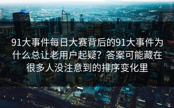 91大事件每日大赛背后的91大事件为什么总让老用户起疑？答案可能藏在很多人没注意到的排序变化里