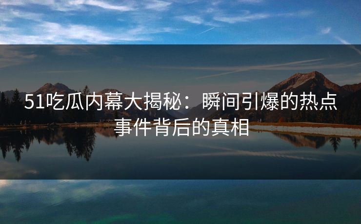 51吃瓜内幕大揭秘：瞬间引爆的热点事件背后的真相